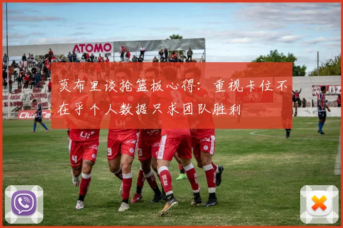 莫布里谈抢篮板心得：重视卡位不在乎个人数据只求团队胜利
