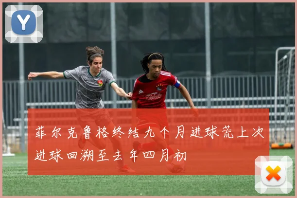 菲尔克鲁格终结九个月进球荒上次进球回溯至去年四月初