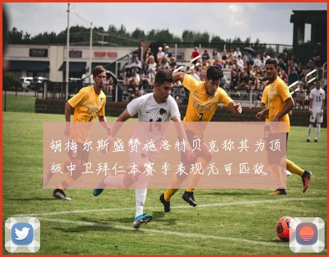 胡梅尔斯盛赞施洛特贝克称其为顶级中卫拜仁本赛季表现无可匹敌