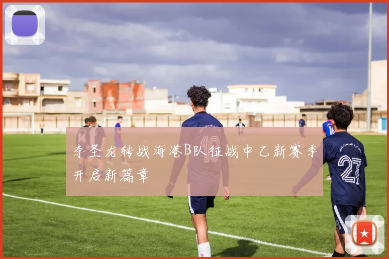 李圣龙转战海港B队征战中乙新赛季开启新篇章