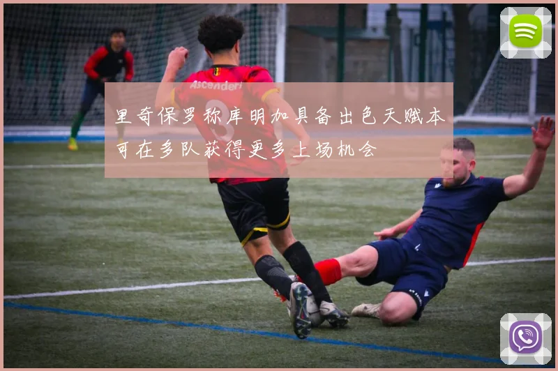 里奇保罗称库明加具备出色天赋本可在多队获得更多上场机会