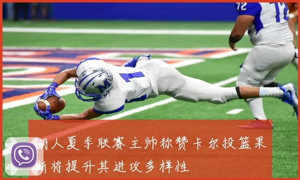 湖人夏季联赛主帅称赞卡尔投篮果断将提升其进攻多样性