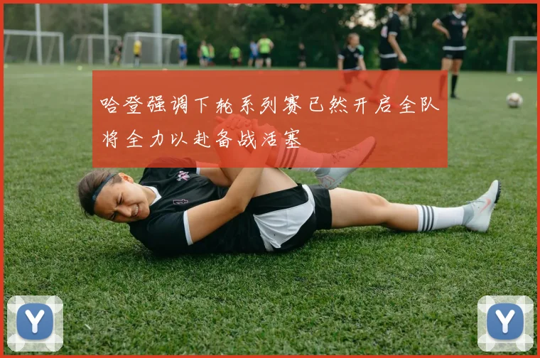 哈登强调下轮系列赛已然开启全队将全力以赴备战活塞