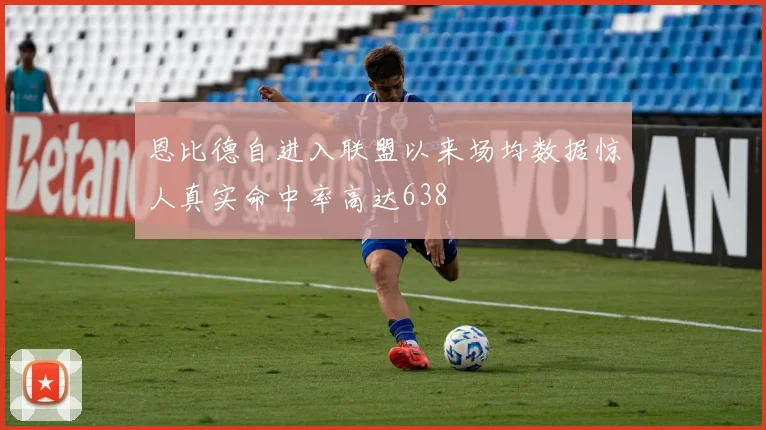 恩比德自进入联盟以来场均数据惊人真实命中率高达638
