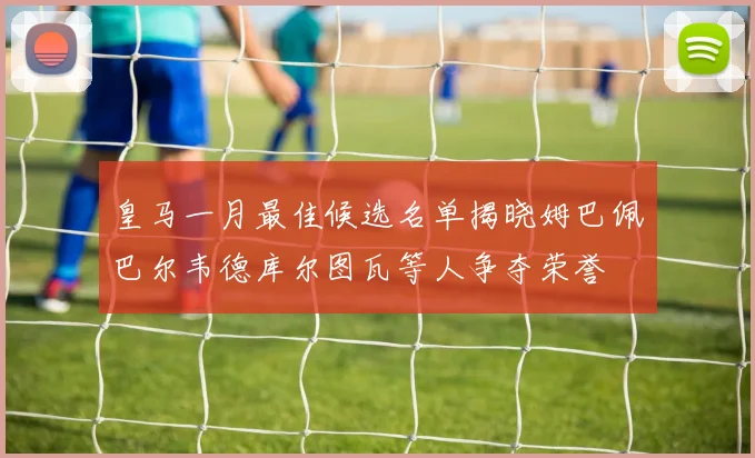 皇马一月最佳候选名单揭晓姆巴佩巴尔韦德库尔图瓦等人争夺荣誉