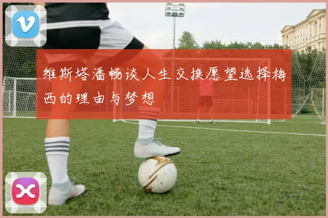 维斯塔潘畅谈人生交换愿望选择梅西的理由与梦想