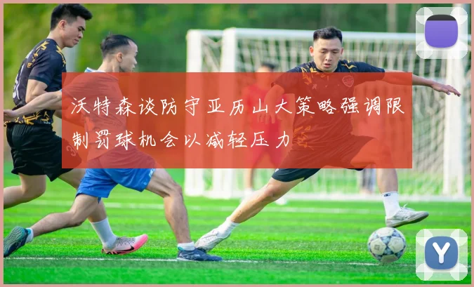 沃特森谈防守亚历山大策略强调限制罚球机会以减轻压力