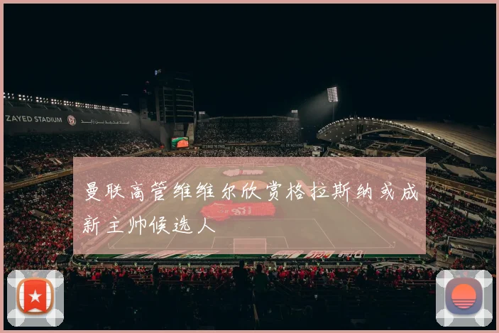 曼联高管维维尔欣赏格拉斯纳或成新主帅候选人