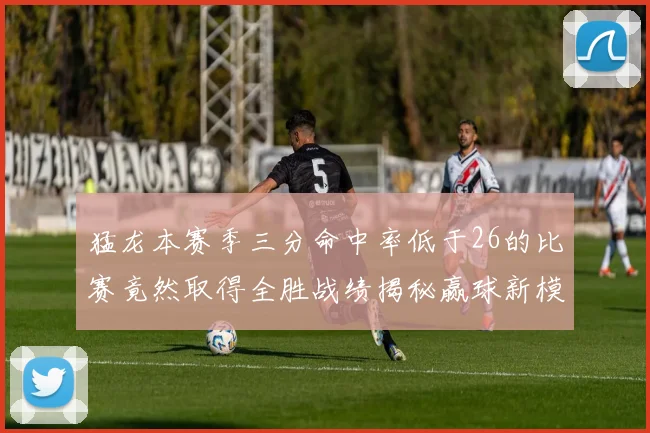 猛龙本赛季三分命中率低于26的比赛竟然取得全胜战绩揭秘赢球新模式