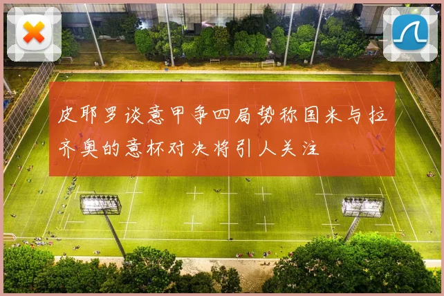 皮耶罗谈意甲争四局势称国米与拉齐奥的意杯对决将引人关注