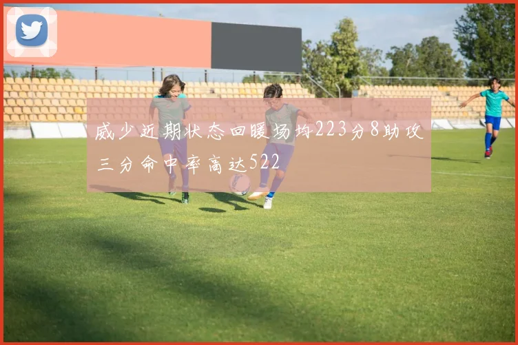 威少近期状态回暖场均223分8助攻三分命中率高达522