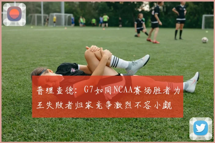 普理查德：G7如同NCAA赛场胜者为王失败者归家竞争激烈不容小觑