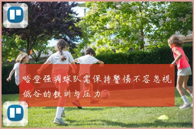哈登强调球队需保持警惕不容忽视低谷的教训与压力