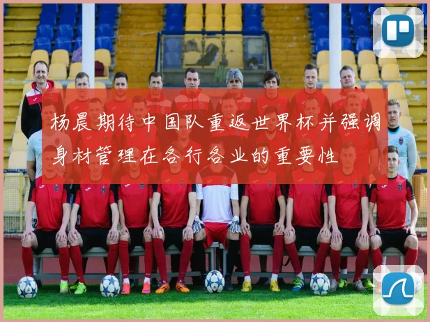杨晨期待中国队重返世界杯并强调身材管理在各行各业的重要性