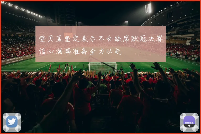 登贝莱坚定表示不会缺席欧冠决赛信心满满准备全力以赴