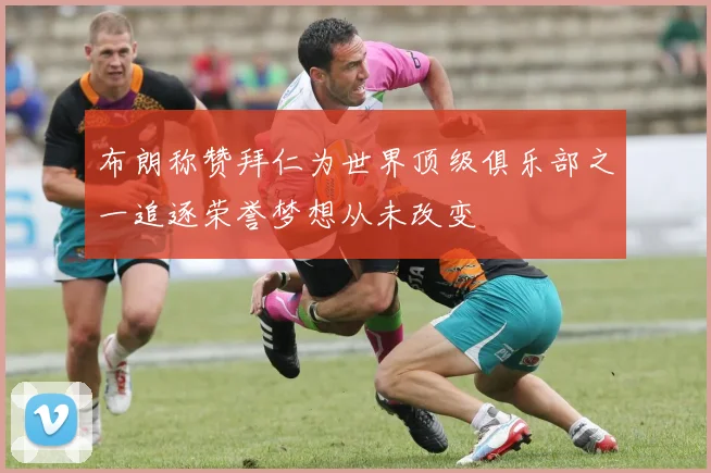 布朗称赞拜仁为世界顶级俱乐部之一追逐荣誉梦想从未改变