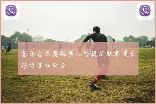塞尔吉尼奥强调心态稳定联赛漫长期待追回失分
