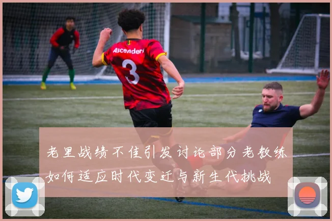 老里战绩不佳引发讨论部分老教练如何适应时代变迁与新生代挑战