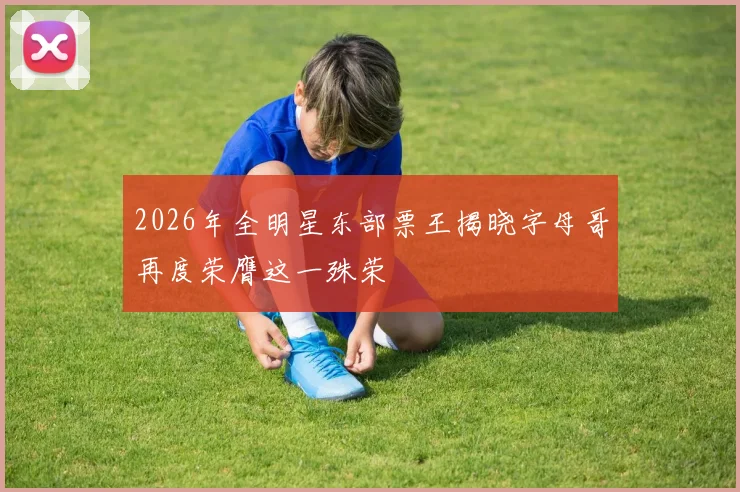 2026年全明星东部票王揭晓字母哥再度荣膺这一殊荣