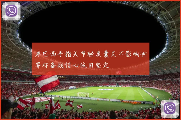 库巴西手指关节轻度囊炎不影响世界杯备战信心依旧坚定